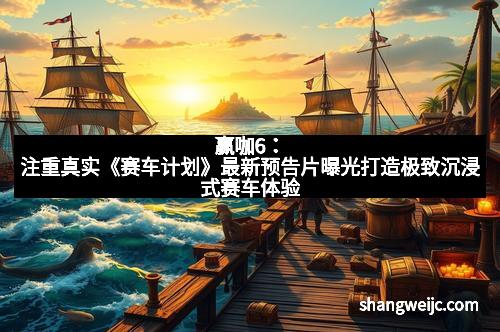赢咖6：注重真实《赛车计划》最新预告片曝光打造极致沉浸式赛车体验