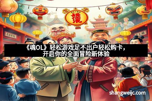 《魂OL》轻松游戏足不出户轻松购卡，开启你的全面冒险新体验
